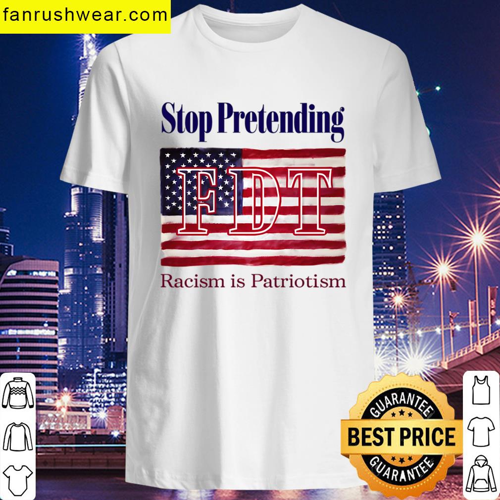 Fdt Stop Pretending You Racism Is Patriotism T-shirt