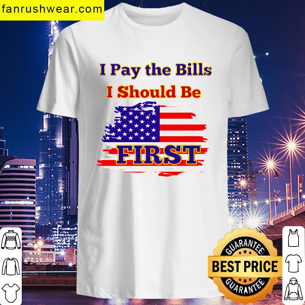 I Pay The Bills I Should Be First T-shirt