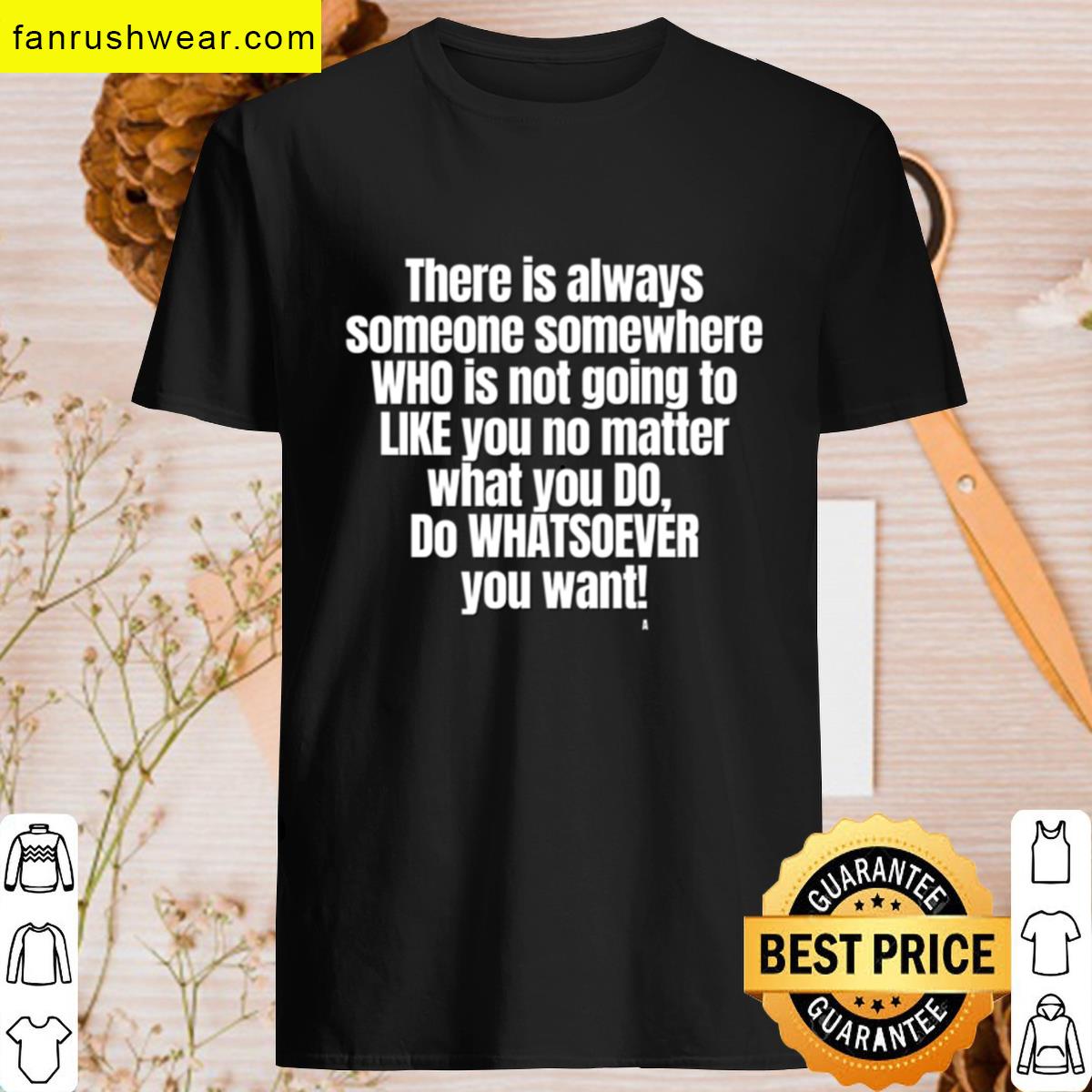 There Is Always Someone Somewhere Who Is Not Going To Like You No Matter What You Do Do Whatsoever Y T-shirt